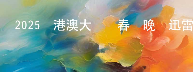 蔡水成發布2025粵港澳大灣區春節晚會迅雷下載_深夜電影